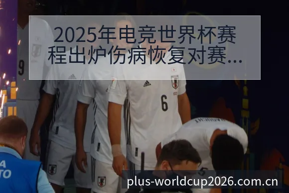 2025年电竞世界杯赛程出炉伤病恢复对赛程影响历史表现分 - 世界杯竞猜平台