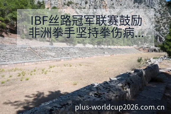 IBF丝路冠军联赛鼓励非洲拳手坚持拳伤病恢复对赛程影响技 - 世界杯竞猜平台