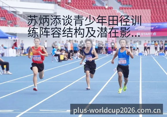 苏炳添谈青少年田径训练阵容结构及潜在影响分析 - 世界杯竞猜平台