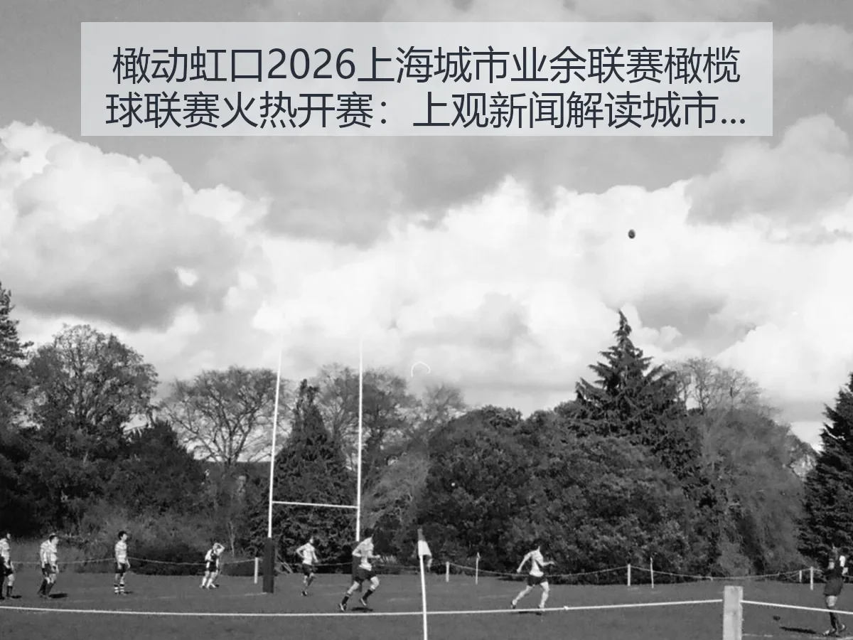 橄动虹口2026上海城市业余联赛橄榄球联赛火热开赛：解读城市体育热度